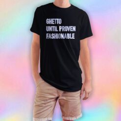Ghetto Until Proven Fashionable T Shirt