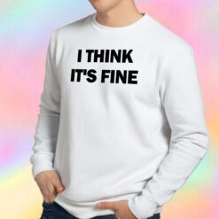 I Think Its Fine Sweatshirt