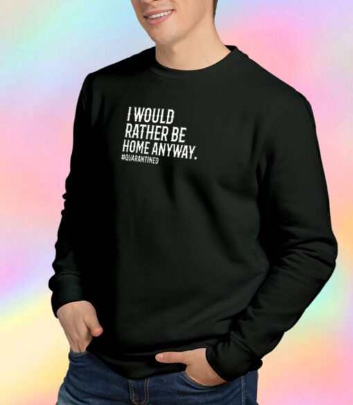 I would rather be home anyway. quarantined Sweatshirt