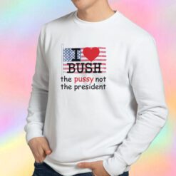The Pussy Not The President I Love Bush Sweatshirt