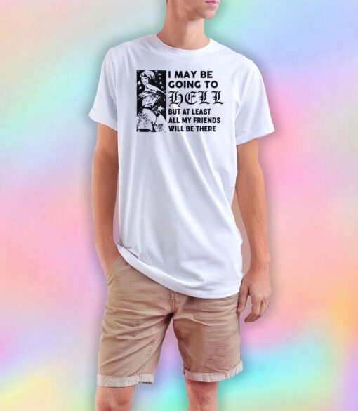 I may be going to hell but at least all my friends will be there T Shirt