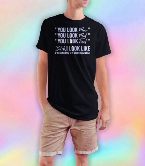You Look Mean You Look Mad You Look Tired T Shirt