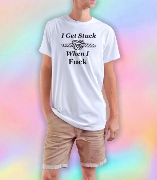 I Get Stuck When I Fuck tee T Shirt