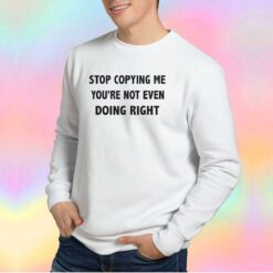 STOP COPYING ME YOURE NOT EVEN DOING RIGHT tee Sweatshirt