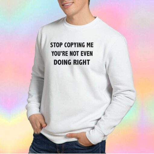 STOP COPYING ME YOURE NOT EVEN DOING RIGHT tee Sweatshirt