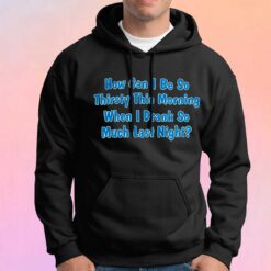 How Can I Be So Thirsty This Morning when tee Hoodie