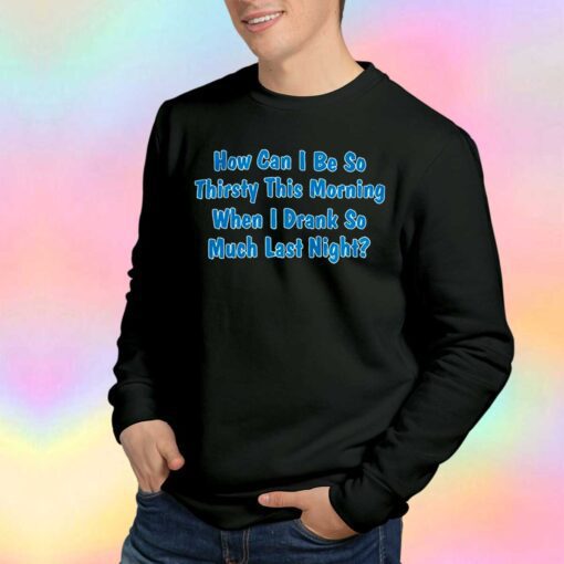 How Can I Be So Thirsty This Morning when tee Sweatshirt