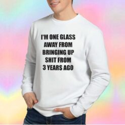 IM ONE GLASS AWAY FROM BRINGING tee Sweatshirt