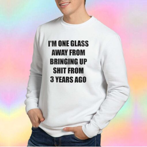 IM ONE GLASS AWAY FROM BRINGING tee Sweatshirt