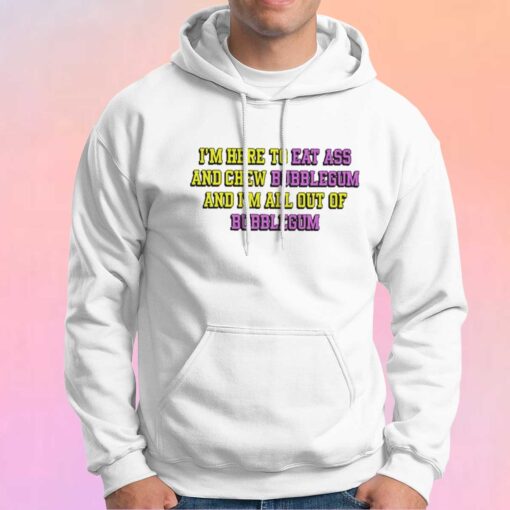 Im Here To Eat Ass And Chew Bubblegum tee Hoodie