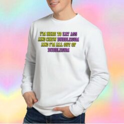Im Here To Eat Ass And Chew Bubblegum tee Sweatshirt
