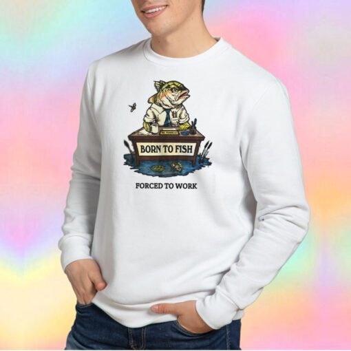 Funny Born To Fish Forced To Work Sweatshirt