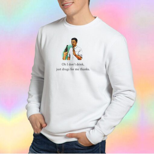Oh I dont drink just drugs for me thanks Sweatshirt