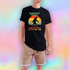 Bigfoot Is Real And He Triend To Eat My Ass T Shirt