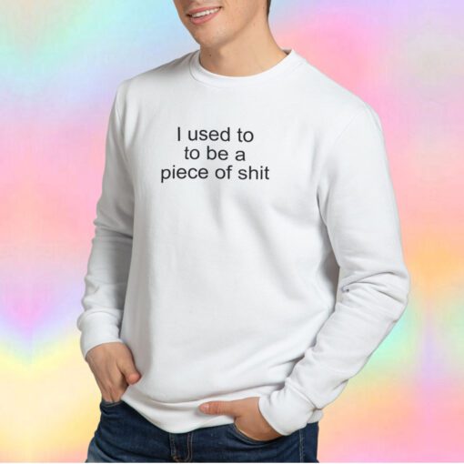 I Used To To Be A Piece Of Shit Sweatshirt