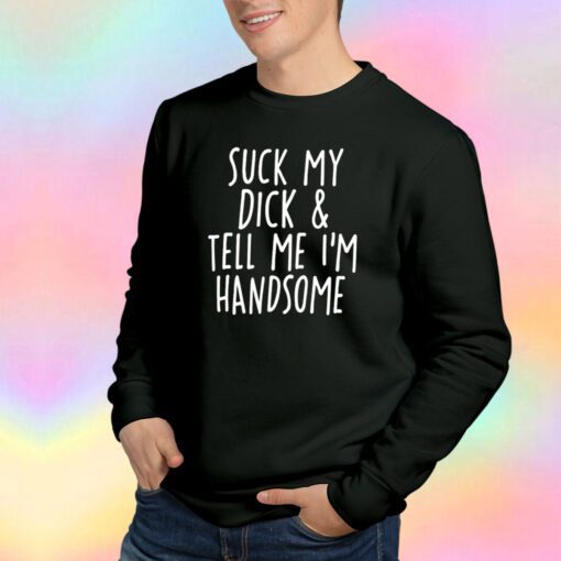 Suck My Dick And Tell Me Im Handsome Sweatshirt