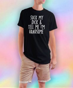 Suck My Dick And Tell Me Im Handsome T Shirt