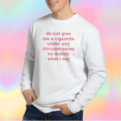 Do Not Give Me A Cigarette Under Any Circumstances Sweatshirt