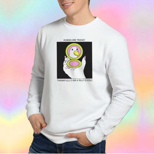 Humans Are Tragic Thankfully I Am A Silly Goose Sweatshirt