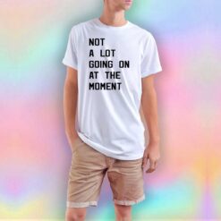 Not a Lot Going on at the Moment T Shirt