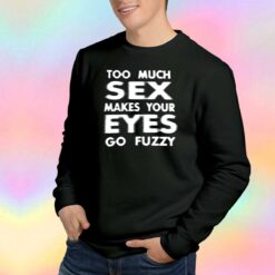 Too Much Sex Makes Your Eyes Go Fuzzy Sweatshirt