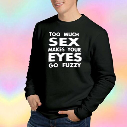 Too Much Sex Makes Your Eyes Go Fuzzy Sweatshirt