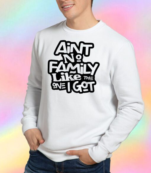 Aint No Family Like The One I Got For Family Sweatshirt