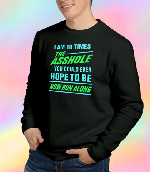 I Am 10 Times The Asshole You Could Ever Hope To Be Now Run Along Sweatshirt