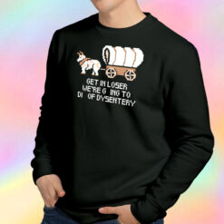 Get In Loser Were Going To Die Of Dysentery Sweatshirt