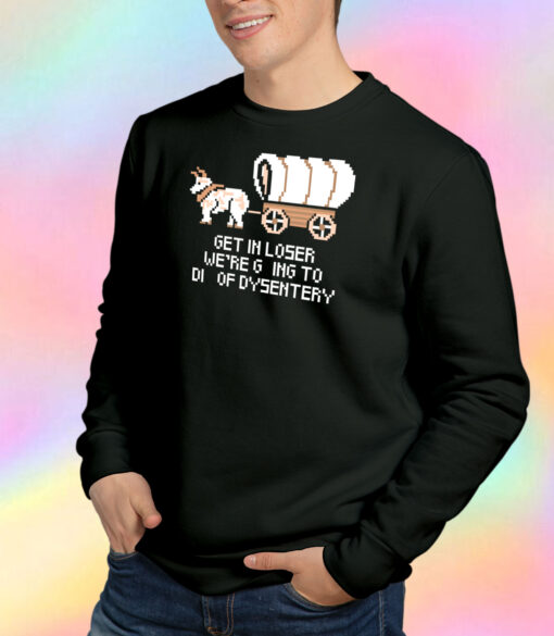 Get In Loser Were Going To Die Of Dysentery Sweatshirt