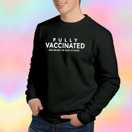 Fully vaccinated because Im not stupid tee Sweatshirt.jpg