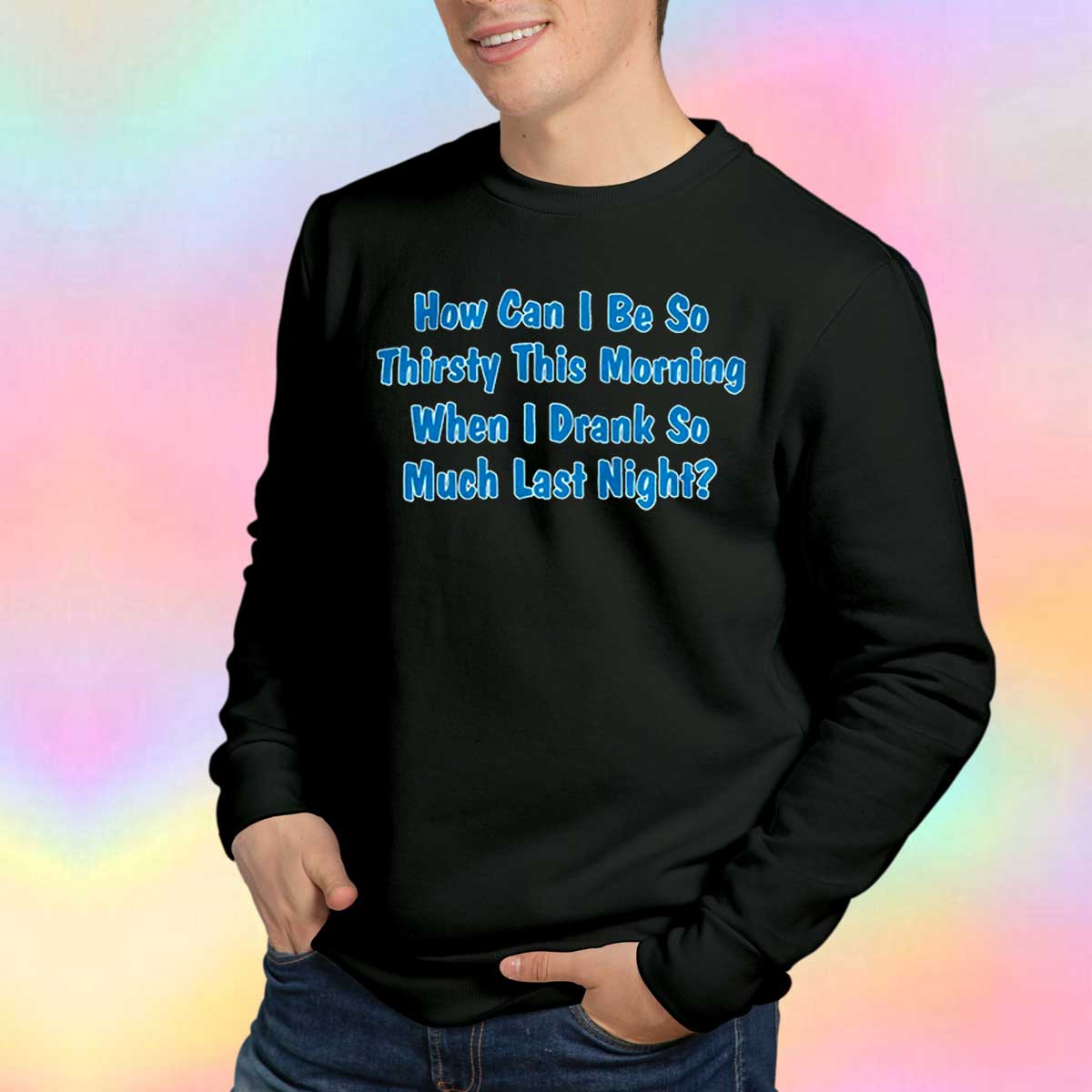 How Can I Be So Thirsty This Morning when tee Sweatshirt.jpg
